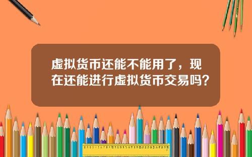 虚拟货币还能不能用了，现在还能进行虚拟货币交易吗？