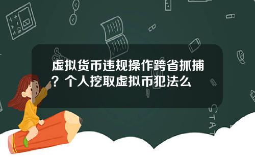 虚拟货币违规操作跨省抓捕？个人挖取虚拟币犯法么