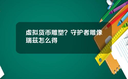 虚拟货币雕塑?守护者雕像瑞兹怎么得
