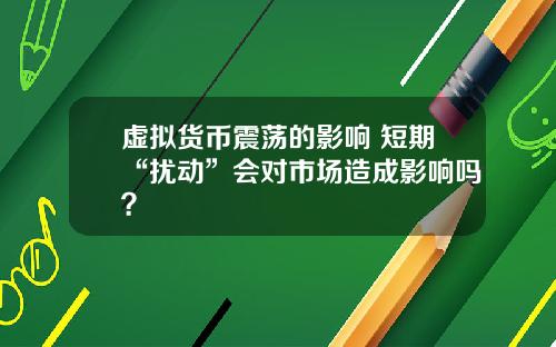 虚拟货币震荡的影响 短期“扰动”会对市场造成影响吗?