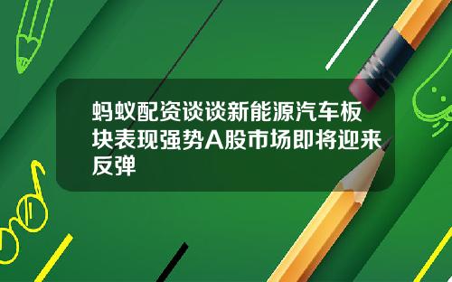 蚂蚁配资谈谈新能源汽车板块表现强势A股市场即将迎来反弹