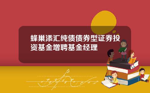蜂巢添汇纯债债券型证券投资基金增聘基金经理