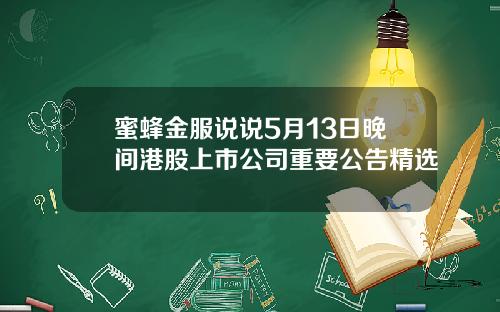 蜜蜂金服说说5月13日晚间港股上市公司重要公告精选