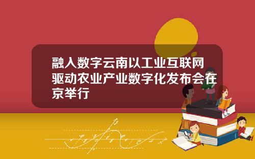 融入数字云南以工业互联网驱动农业产业数字化发布会在京举行