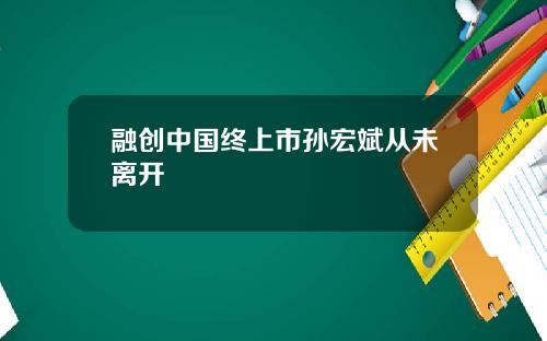 融创中国终上市孙宏斌从未离开