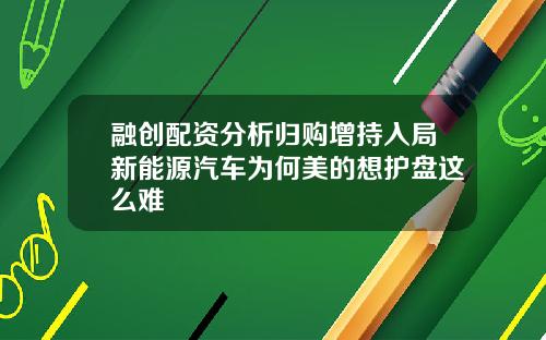 融创配资分析归购增持入局新能源汽车为何美的想护盘这么难