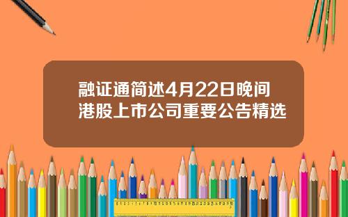 融证通简述4月22日晚间港股上市公司重要公告精选