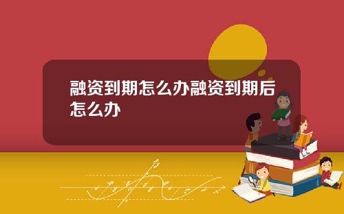 融资到期怎么办融资到期后怎么办