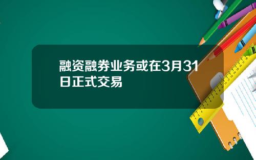 融资融券业务或在3月31日正式交易