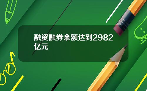 融资融券余额达到2982亿元