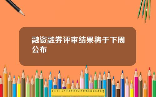 融资融券评审结果将于下周公布