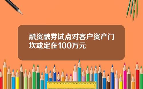 融资融券试点对客户资产门坎或定在100万元