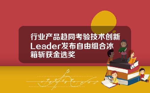 行业产品趋同考验技术创新Leader发布自由组合冰箱斩获金选奖