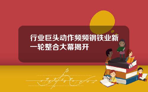 行业巨头动作频频钢铁业新一轮整合大幕揭开
