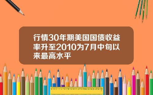 行情30年期美国国债收益率升至2010为7月中旬以来最高水平