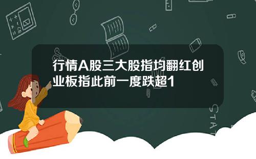 行情A股三大股指均翻红创业板指此前一度跌超1