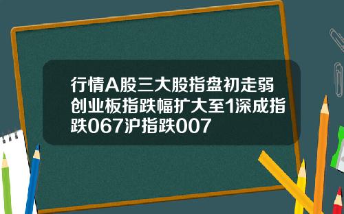 行情A股三大股指盘初走弱创业板指跌幅扩大至1深成指跌067沪指跌007