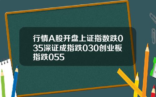 行情A股开盘上证指数跌035深证成指跌030创业板指跌055