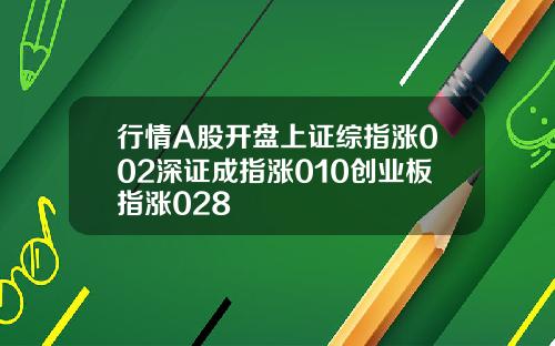 行情A股开盘上证综指涨002深证成指涨010创业板指涨028