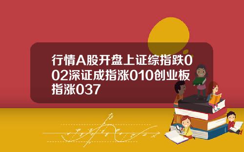 行情A股开盘上证综指跌002深证成指涨010创业板指涨037