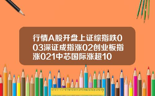 行情A股开盘上证综指跌003深证成指涨02创业板指涨021中芯国际涨超10