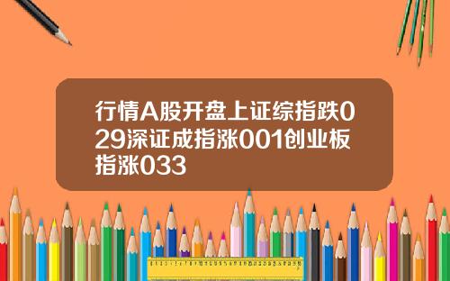 行情A股开盘上证综指跌029深证成指涨001创业板指涨033