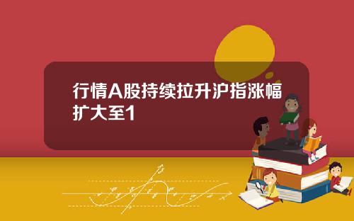 行情A股持续拉升沪指涨幅扩大至1