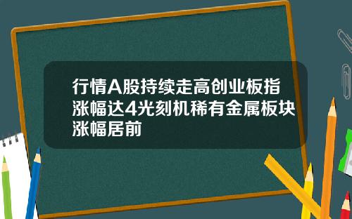 行情A股持续走高创业板指涨幅达4光刻机稀有金属板块涨幅居前
