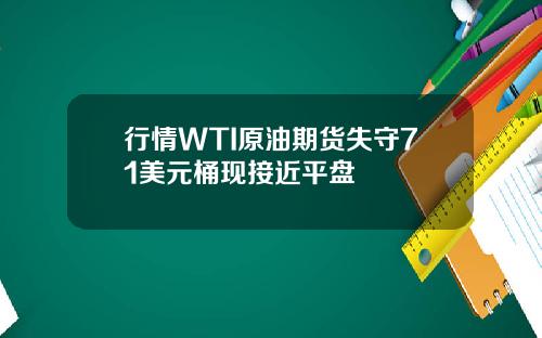 行情WTI原油期货失守71美元桶现接近平盘