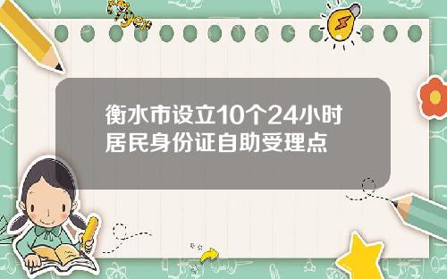 衡水市设立10个24小时居民身份证自助受理点