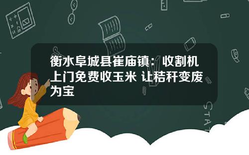 衡水阜城县崔庙镇:收割机上门免费收玉米 让秸秆变废为宝