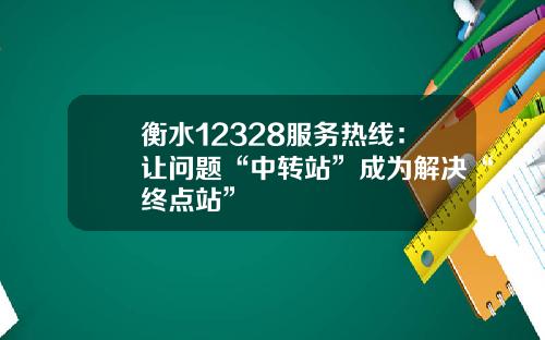 衡水12328服务热线:让问题“中转站”成为解决“终点站”