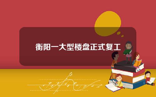 衡阳一大型楼盘正式复工