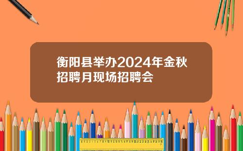 衡阳县举办2024年金秋招聘月现场招聘会