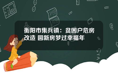 衡阳市集兵镇:贫困户危房改造 圆新房梦过幸福年