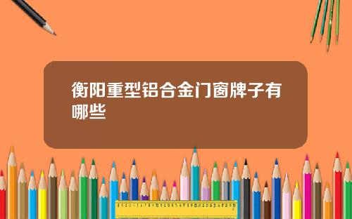 衡阳重型铝合金门窗牌子有哪些