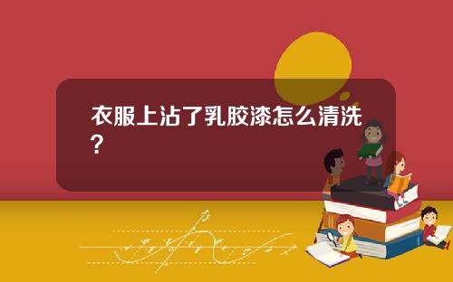 衣服上沾了乳胶漆怎么清洗?
