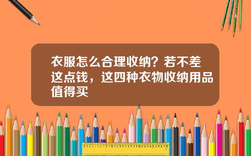 衣服怎么合理收纳?若不差这点钱,这四种衣物收纳用品值得买