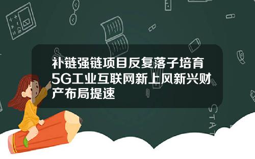 补链强链项目反复落子培育5G工业互联网新上风新兴财产布局提速