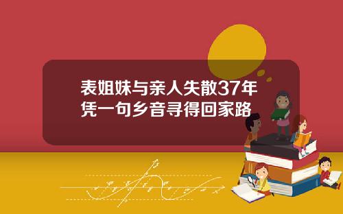 表姐妹与亲人失散37年 凭一句乡音寻得回家路