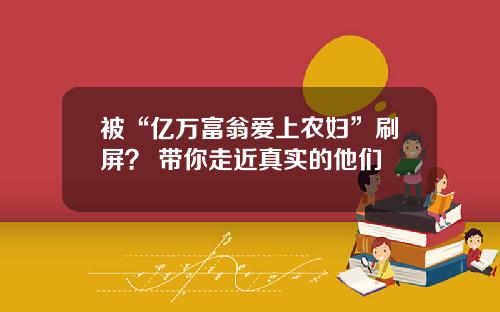 被“亿万富翁爱上农妇”刷屏? 带你走近真实的他们