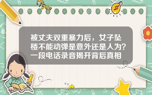 被丈夫双重暴力后,女子坠楼不能动弹是意外还是人为?一段电话录音揭开背后真相