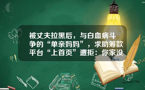 被丈夫拉黑后,与白血病斗争的“单亲妈妈”,求助筹款平台“上首页”遭拒:你家没有新闻点