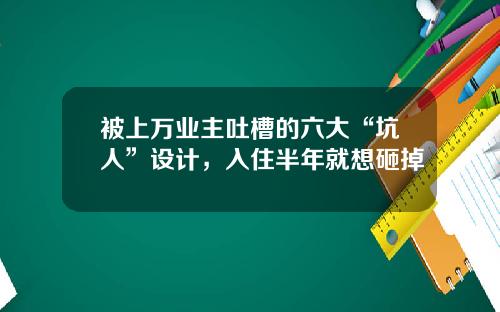 被上万业主吐槽的六大“坑人”设计,入住半年就想砸掉