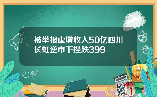 被举报虚增收入50亿四川长虹逆市下挫跌399
