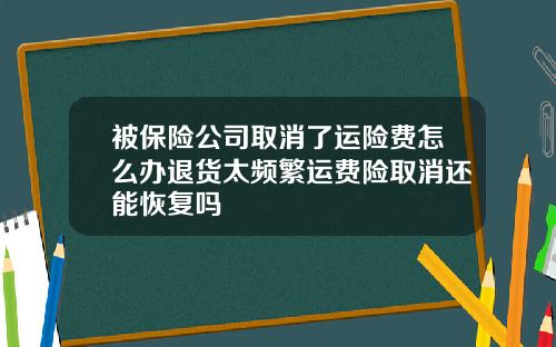被保险公司取消了运险费怎么办退货太频繁运费险取消还能恢复吗