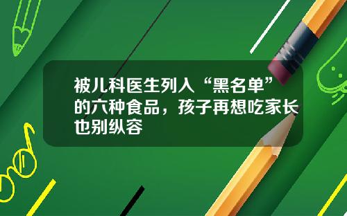 被儿科医生列入“黑名单”的六种食品，孩子再想吃家长也别纵容