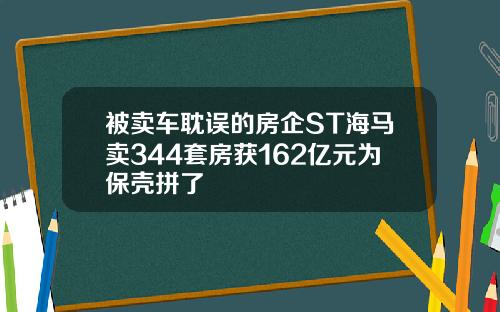 被卖车耽误的房企ST海马卖344套房获162亿元为保壳拼了