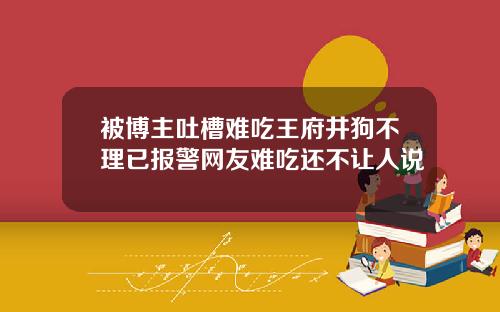 被博主吐槽难吃王府井狗不理已报警网友难吃还不让人说