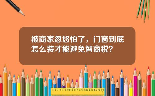 被商家忽悠怕了，门窗到底怎么装才能避免智商税？